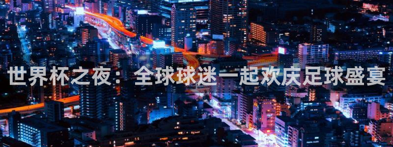 世界杯2026赛制：世界杯之夜：全球球迷一起欢庆足球盛宴