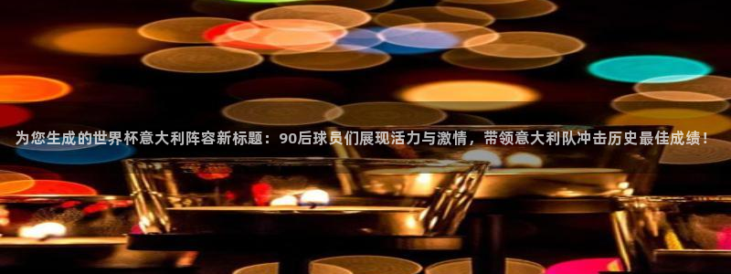 联赛杯直播：为您生成的世界杯意大利阵容新标题：90后球员们展现活力与激情，带领意大利队冲击历史最佳成绩！
